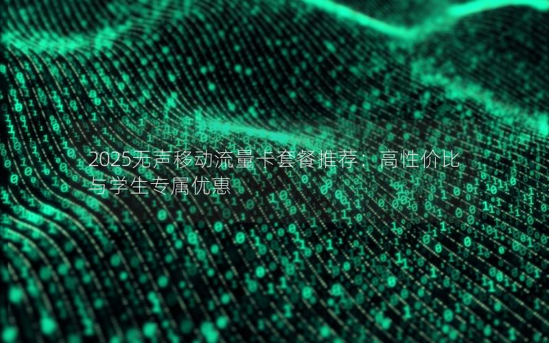 2025无声移动流量卡套餐推荐：高性价比与学生专属优惠