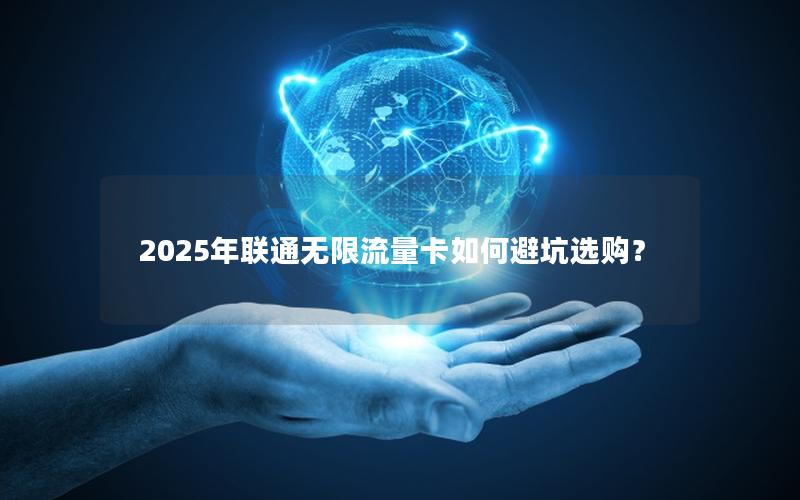 2025年联通无限流量卡如何避坑选购？