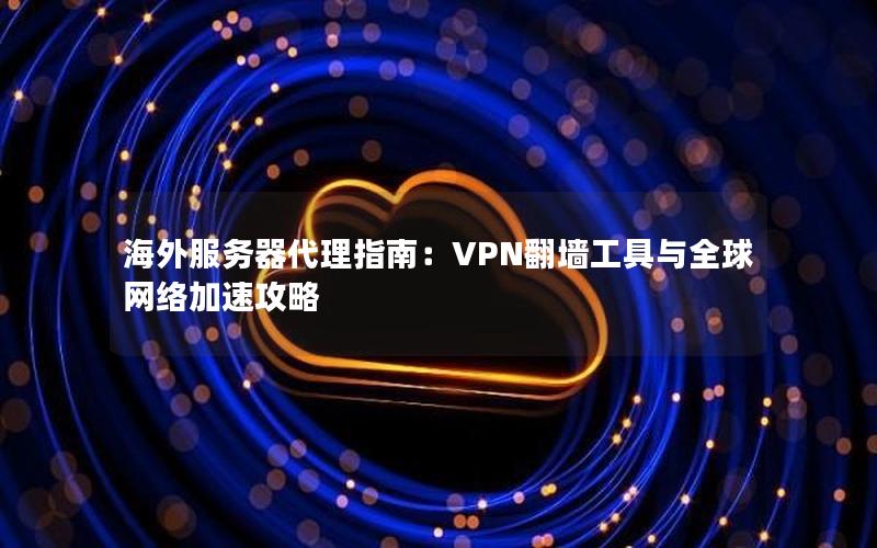 海外服务器代理指南：VPN翻墙工具与全球网络加速攻略