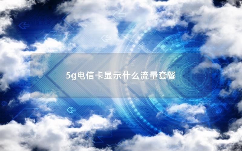 5g电信卡显示什么流量套餐