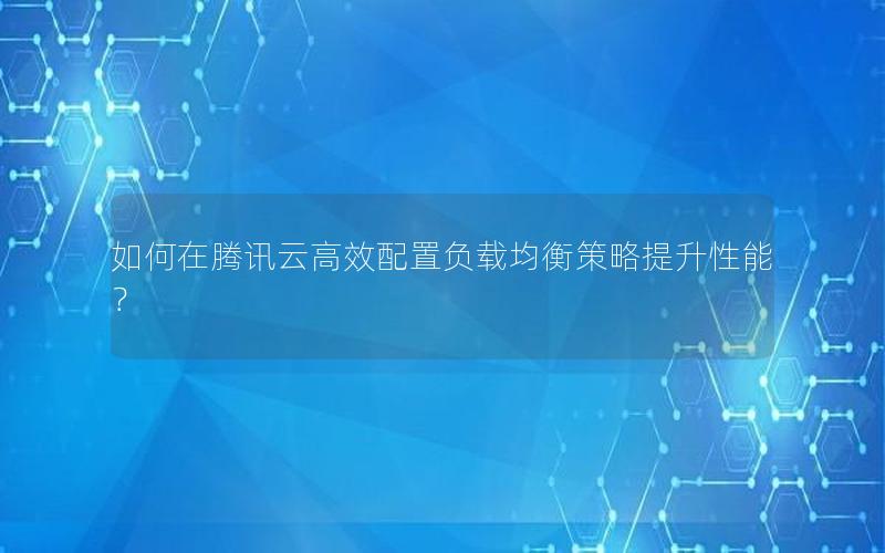 如何在腾讯云高效配置负载均衡策略提升性能？