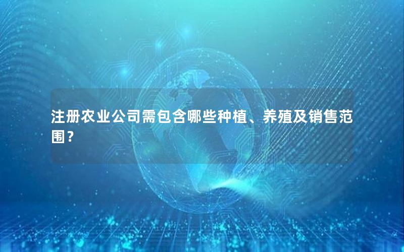 注册农业公司需包含哪些种植、养殖及销售范围？