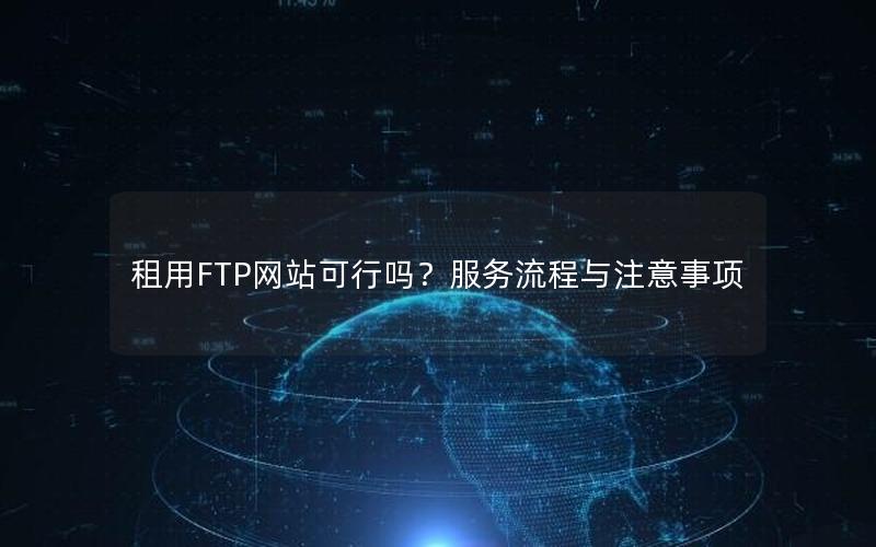 租用FTP网站可行吗？服务流程与注意事项