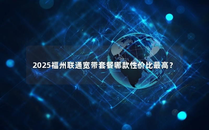 2025福州联通宽带套餐哪款性价比最高？