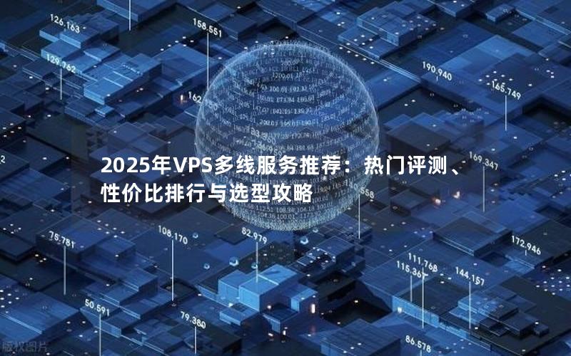 2025年VPS多线服务推荐：热门评测、性价比排行与选型攻略