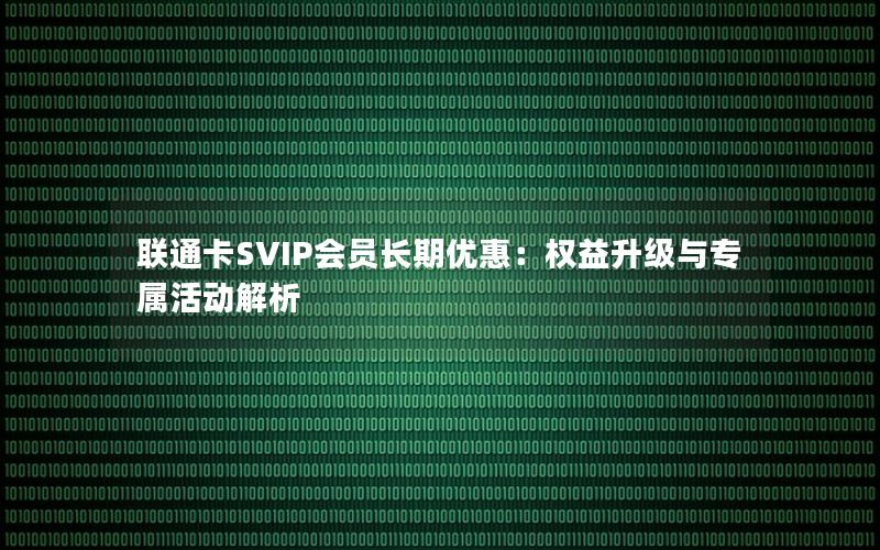 联通卡SVIP会员长期优惠：权益升级与专属活动解析