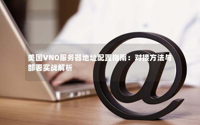 美国VNO服务器地址配置指南：对接方法与部署实战解析