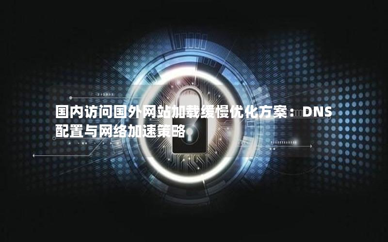 国内访问国外网站加载缓慢优化方案：DNS配置与网络加速策略