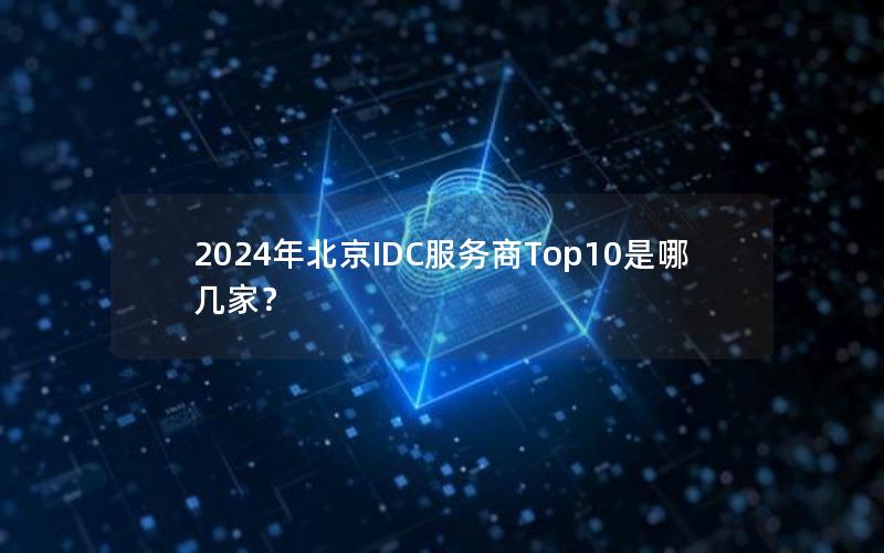 2024年北京IDC服务商Top10是哪几家？