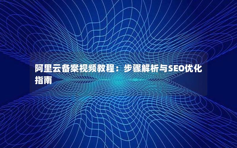 阿里云备案视频教程：步骤解析与SEO优化指南