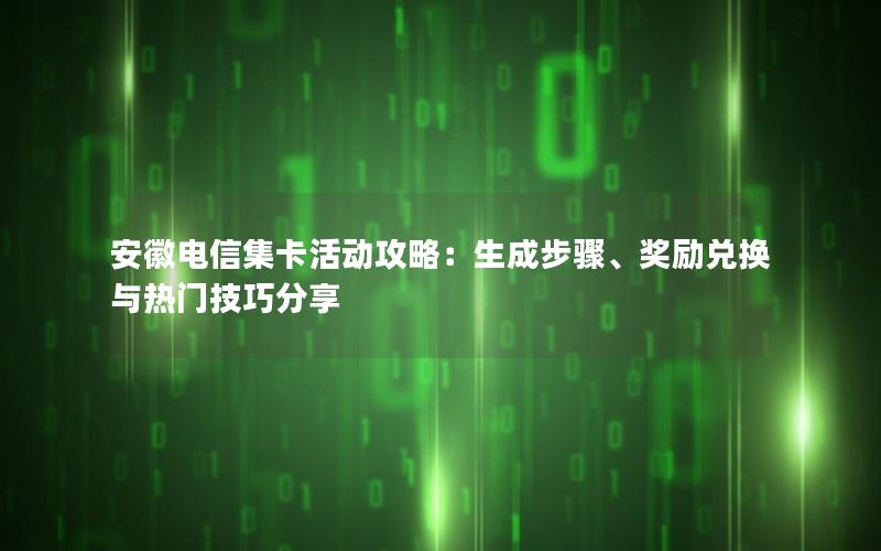 安徽电信集卡活动攻略：生成步骤、奖励兑换与热门技巧分享