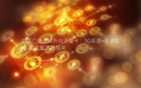 中国广电地摊热销流量卡：5G高速+低月租+长期套餐激活指南