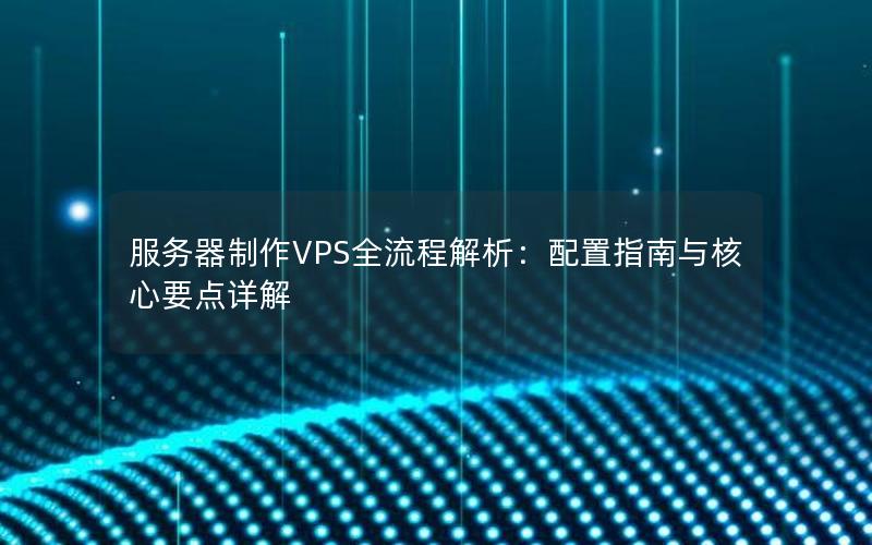 服务器制作VPS全流程解析：配置指南与核心要点详解