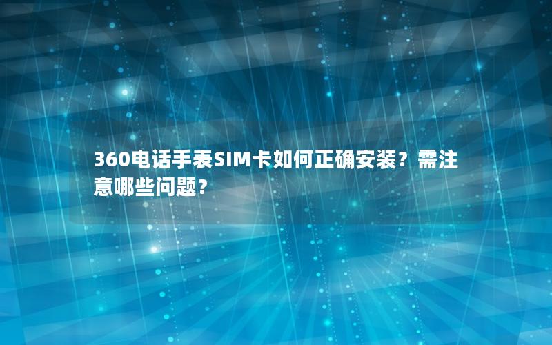 360电话手表SIM卡如何正确安装？需注意哪些问题？