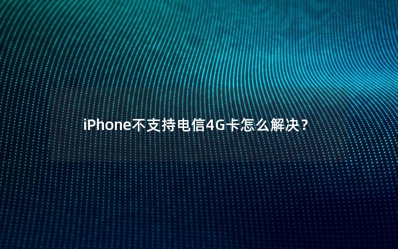 iPhone不支持电信4G卡怎么解决？