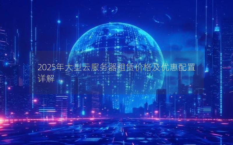 2025年大型云服务器租赁价格及优惠配置详解