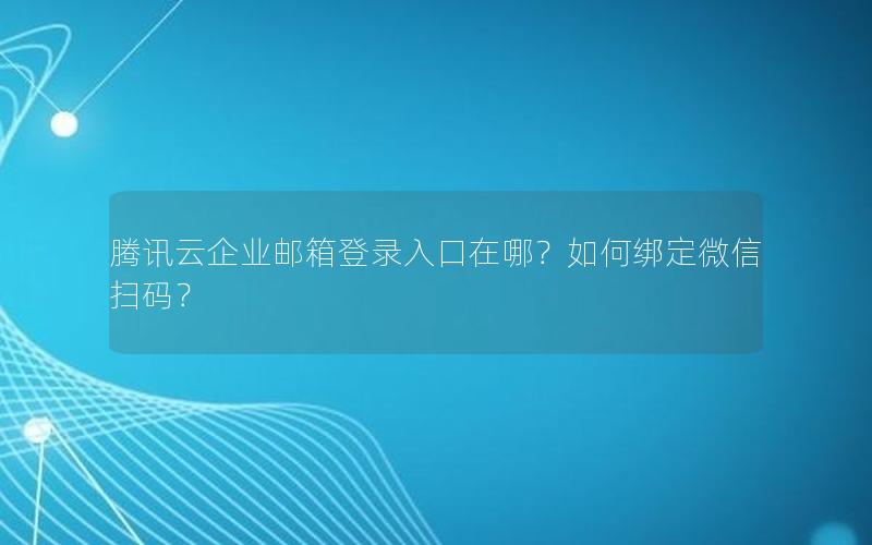 腾讯云企业邮箱登录入口在哪？如何绑定微信扫码？