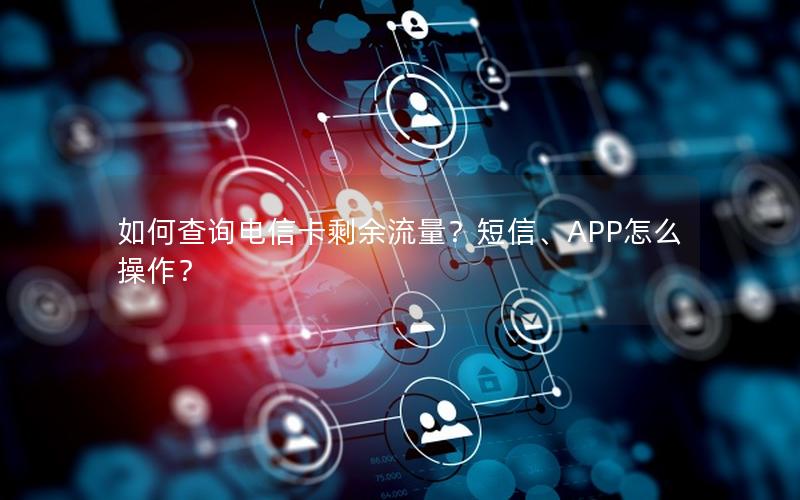 如何查询电信卡剩余流量？短信、APP怎么操作？