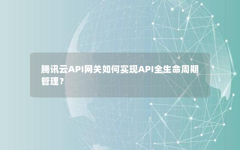 腾讯云API网关如何实现API全生命周期管理？