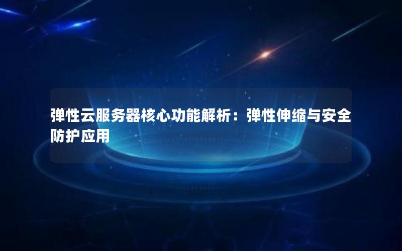 弹性云服务器核心功能解析：弹性伸缩与安全防护应用