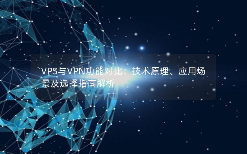 VPS与VPN功能对比：技术原理、应用场景及选择指南解析