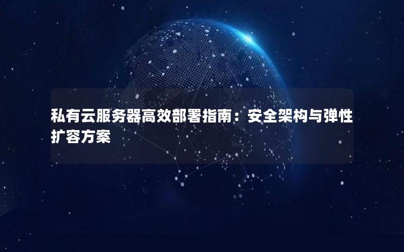 私有云服务器高效部署指南：安全架构与弹性扩容方案