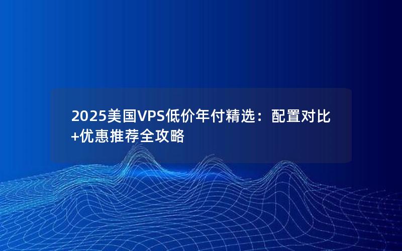 2025美国VPS低价年付精选：配置对比+优惠推荐全攻略