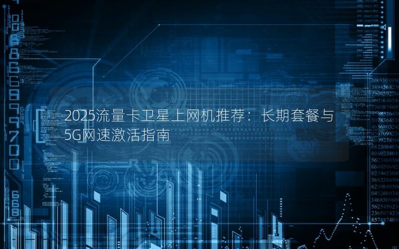 2025流量卡卫星上网机推荐：长期套餐与5G网速激活指南