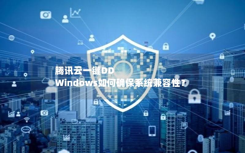 腾讯云一键DD Windows如何确保系统兼容性？