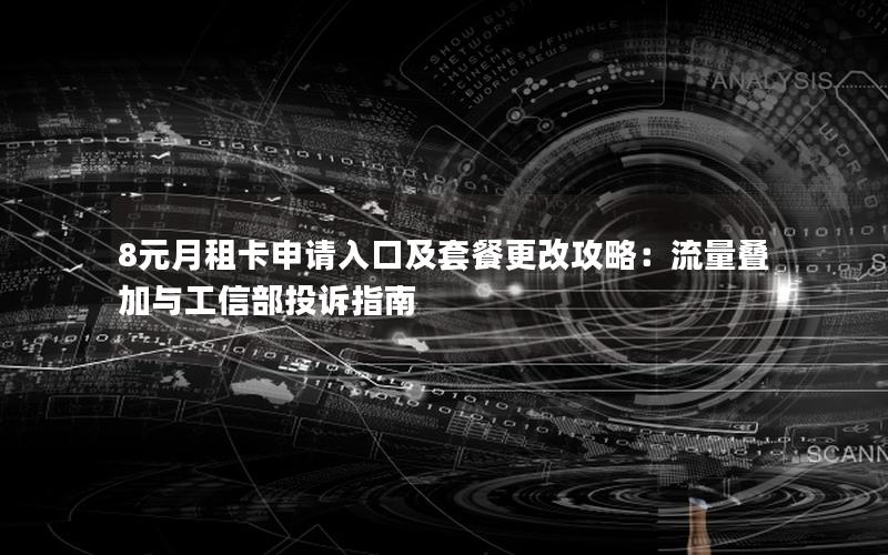 8元月租卡申请入口及套餐更改攻略：流量叠加与工信部投诉指南