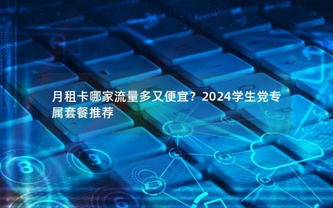 月租卡哪家流量多又便宜？2024学生党专属套餐推荐