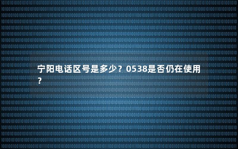 宁阳电话区号是多少？0538是否仍在使用？