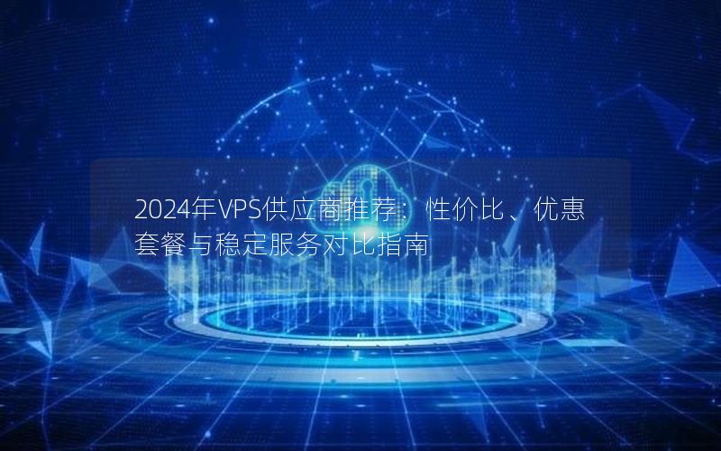 2024年VPS供应商推荐：性价比、优惠套餐与稳定服务对比指南