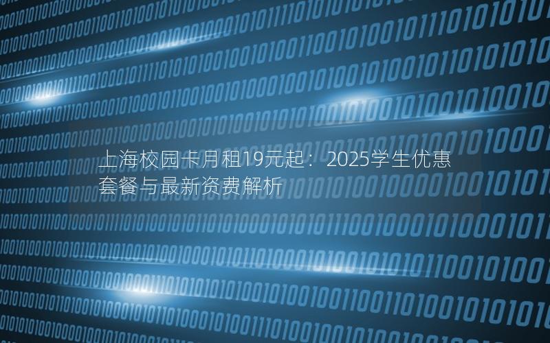 上海校园卡月租19元起：2025学生优惠套餐与最新资费解析