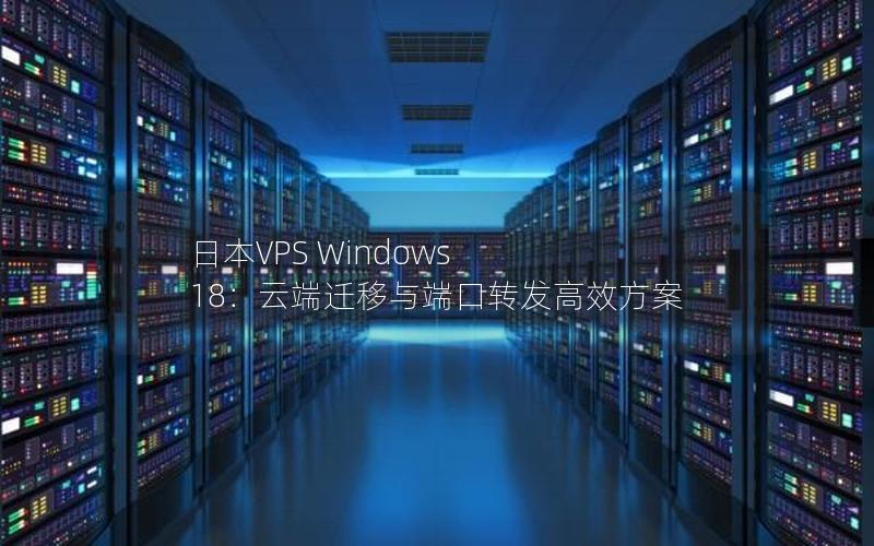 日本VPS Windows 18：云端迁移与端口转发高效方案