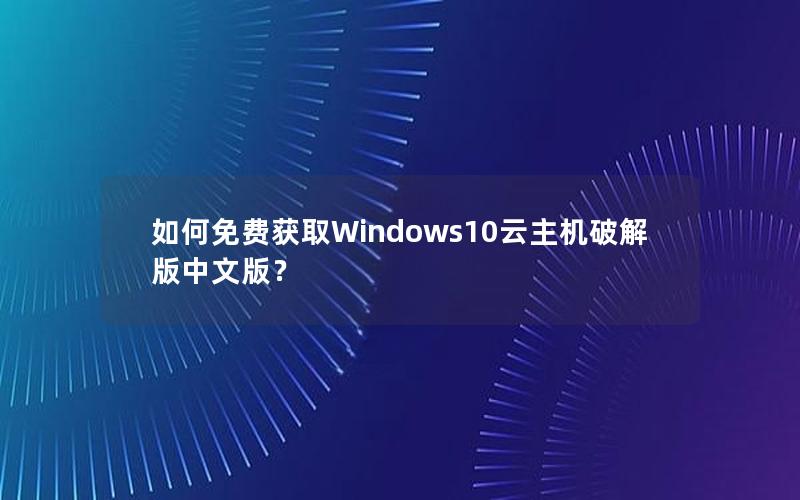 如何免费获取Windows10云主机破解版中文版？