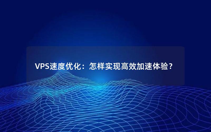 VPS速度优化：怎样实现高效加速体验？