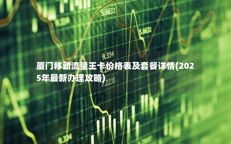 厦门移动流量王卡价格表及套餐详情(2025年最新办理攻略)