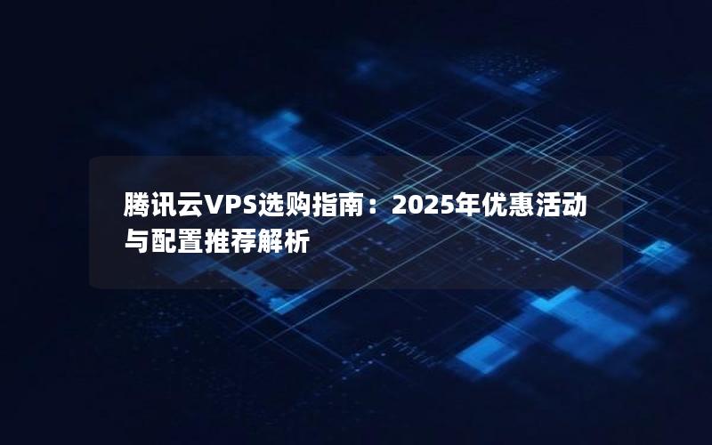 腾讯云VPS选购指南：2025年优惠活动与配置推荐解析