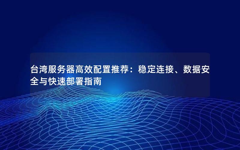 台湾服务器高效配置推荐：稳定连接、数据安全与快速部署指南