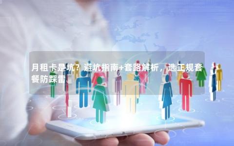 月租卡是坑？避坑指南+套路解析，选正规套餐防踩雷
