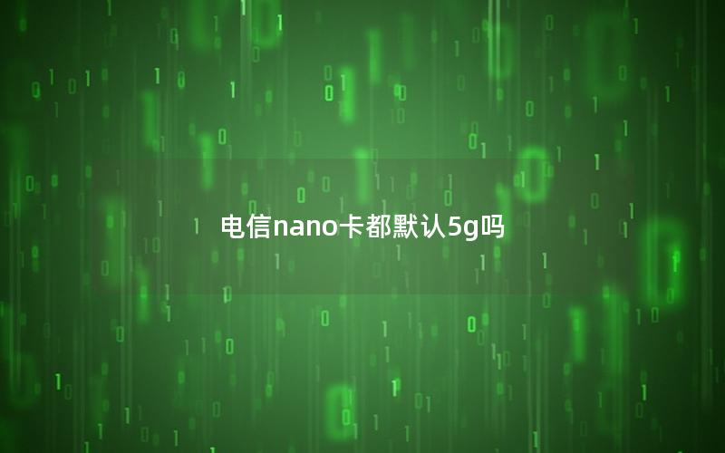 电信nano卡都默认5g吗