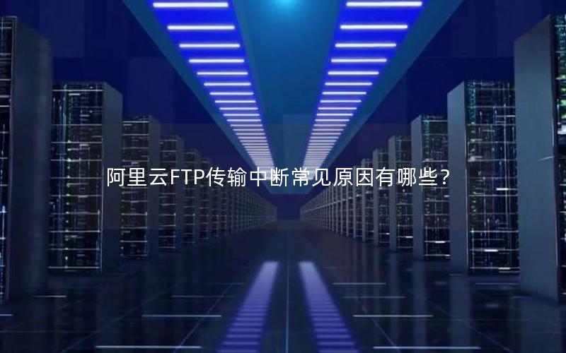 阿里云FTP传输中断常见原因有哪些？