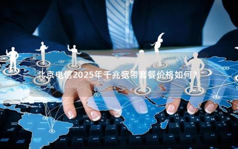 北京电信2025年千兆宽带套餐价格如何？