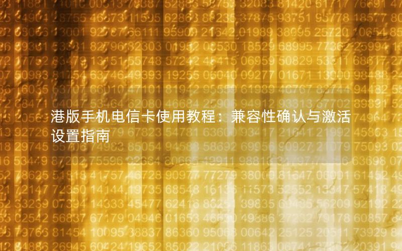 港版手机电信卡使用教程：兼容性确认与激活设置指南