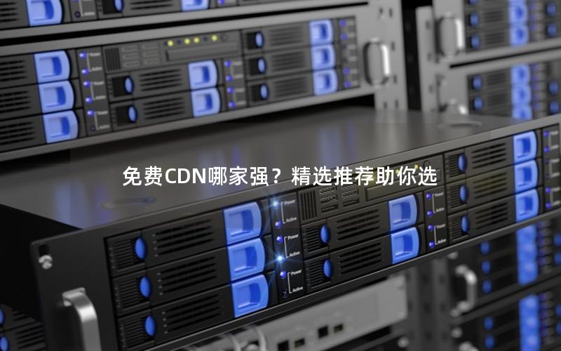 免费CDN哪家强？精选推荐助你选