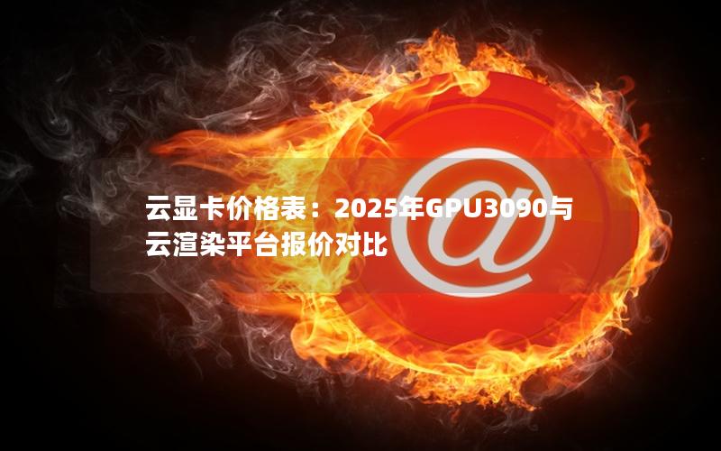 云显卡价格表：2025年GPU3090与云渲染平台报价对比