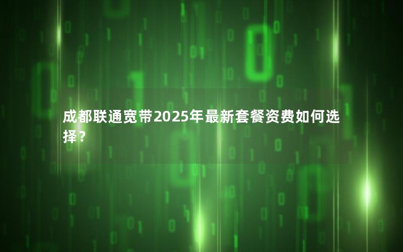 成都联通宽带2025年最新套餐资费如何选择？