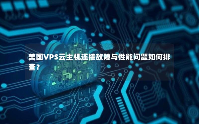 美国VPS云主机连接故障与性能问题如何排查？