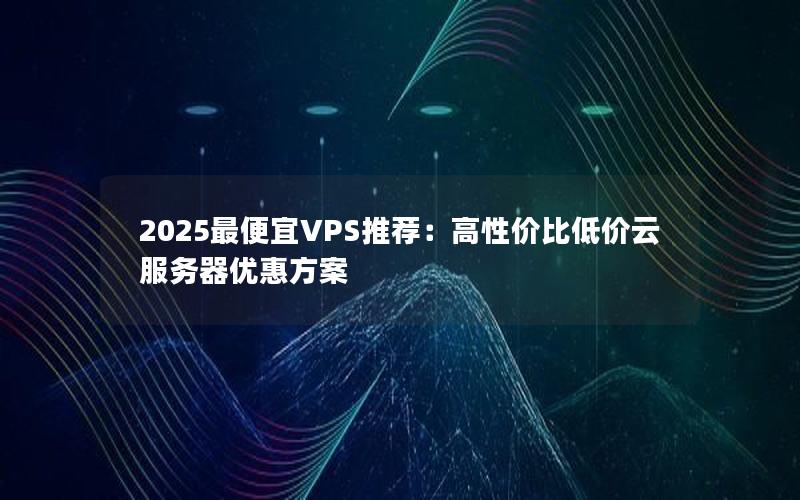 2025最便宜VPS推荐：高性价比低价云服务器优惠方案